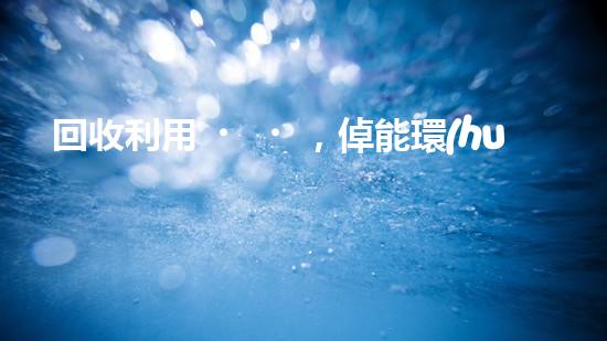 回收利用，倬能環(huán)保，讓地球更綠色